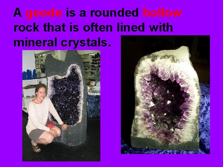 A geode is a rounded hollow rock that is often lined with mineral crystals.