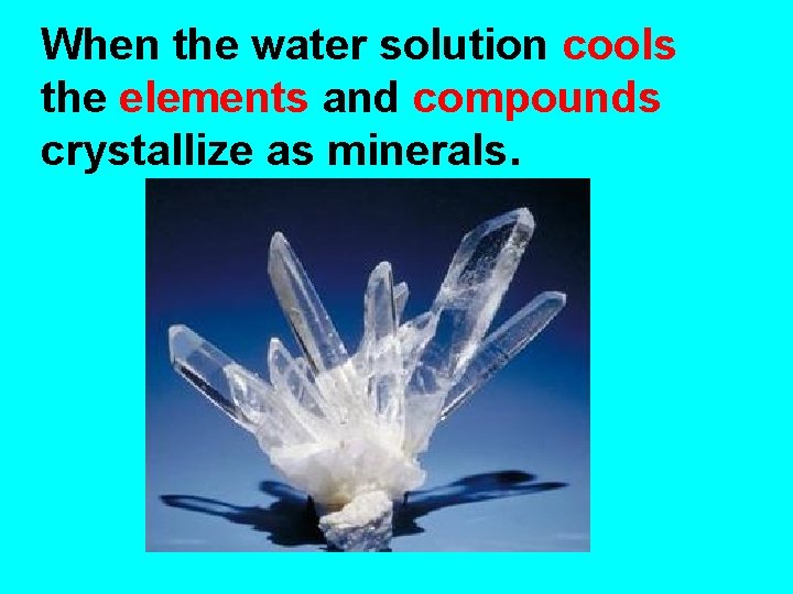 When the water solution cools the elements and compounds crystallize as minerals. 