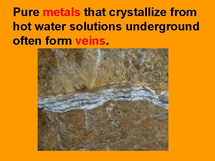 Pure metals that crystallize from hot water solutions underground often form veins. 