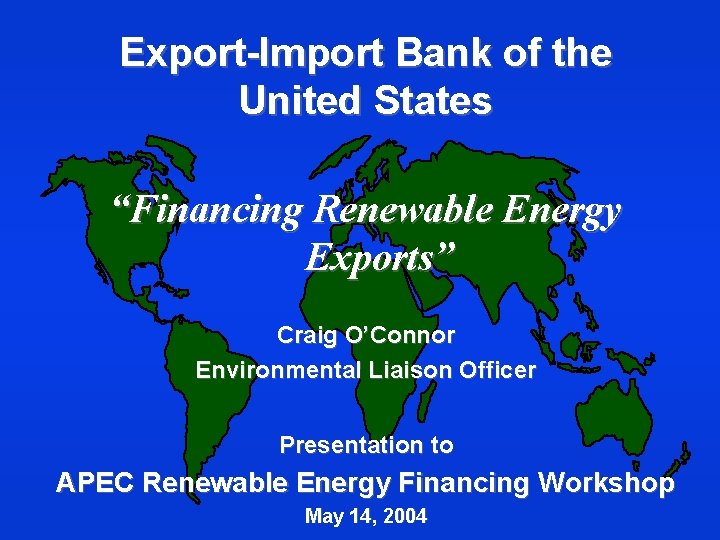 Export-Import Bank of the United States “Financing Renewable Energy Exports” Craig O’Connor Environmental Liaison