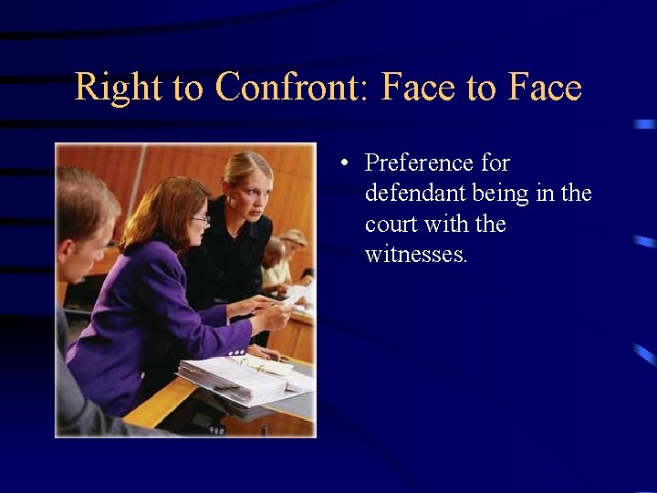 Right to Confront: Face to Face • Preference for defendant being in the court