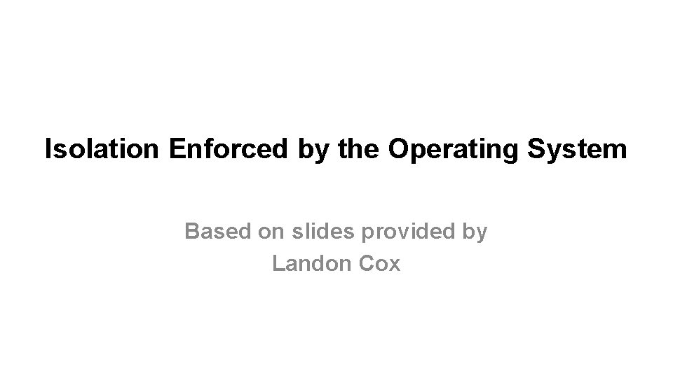 Isolation Enforced by the Operating System Based on slides provided by Landon Cox 