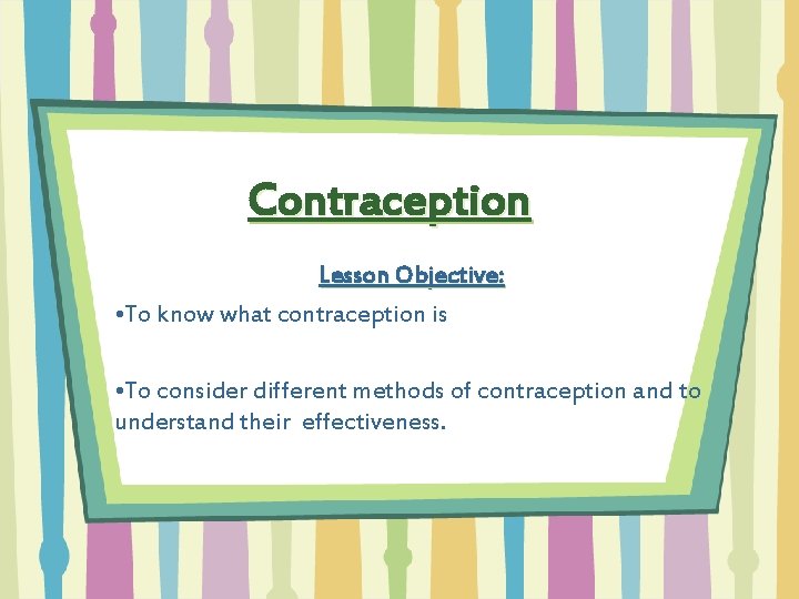 Contraception Lesson Objective: • To know what contraception is • To consider different methods