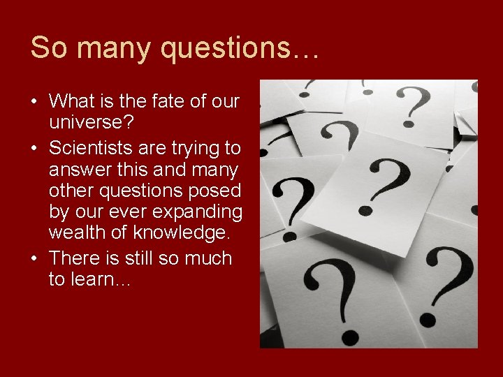 So many questions… • What is the fate of our universe? • Scientists are