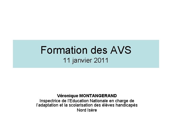 Formation des AVS 11 janvier 2011 Véronique MONTANGERAND Inspectrice de l’Education Nationale en charge
