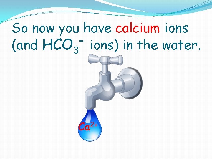 So now you have calcium ions (and HCO 3 ions) in the water. Ca