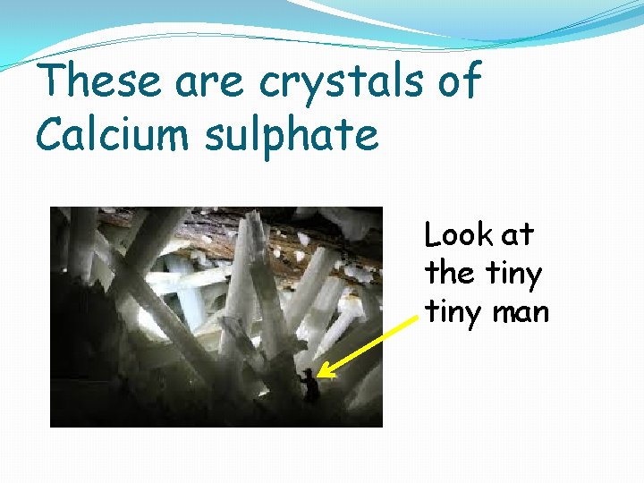 These are crystals of Calcium sulphate Look at the tiny man 