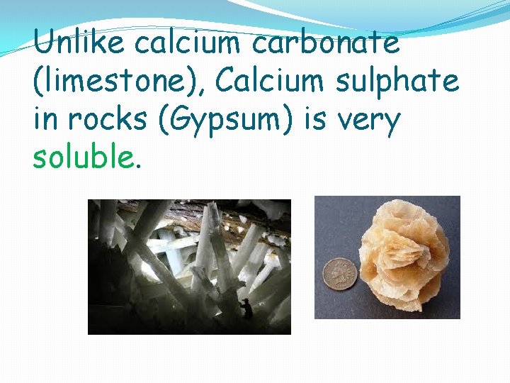 Unlike calcium carbonate (limestone), Calcium sulphate in rocks (Gypsum) is very soluble. 