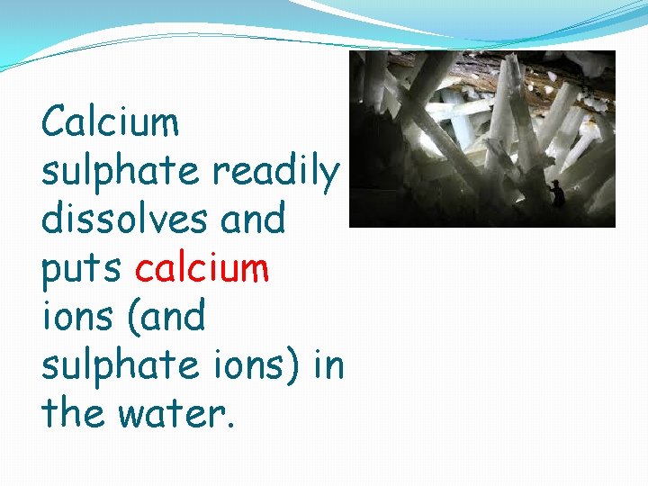 Calcium sulphate readily dissolves and puts calcium ions (and sulphate ions) in the water.