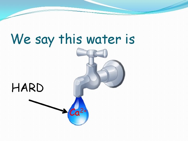 We say this water is HARD Ca 2+ 