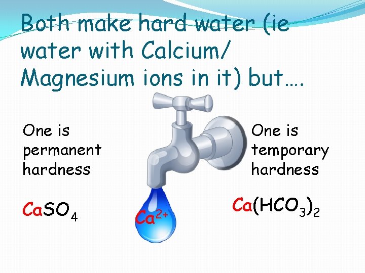 Both make hard water (ie water with Calcium/ Magnesium ions in it) but…. One