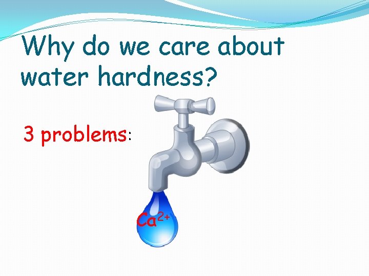 Why do we care about water hardness? 3 problems: Ca 2+ 