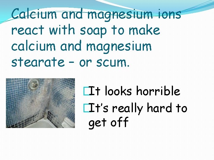 Calcium and magnesium ions react with soap to make calcium and magnesium stearate –