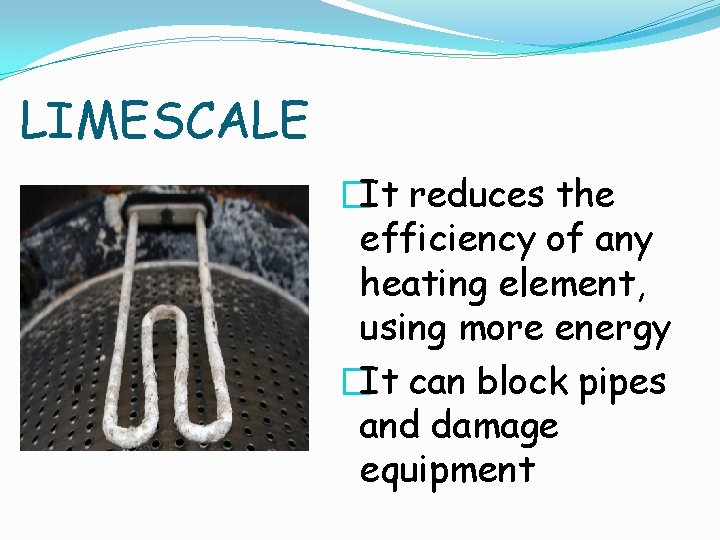 LIMESCALE �It reduces the efficiency of any heating element, using more energy �It can