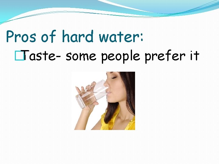 Pros of hard water: �Taste- some people prefer it 
