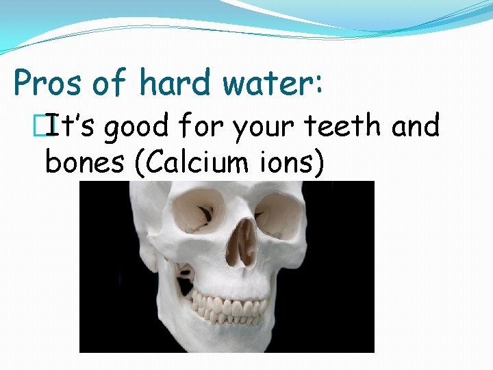 Pros of hard water: �It’s good for your teeth and bones (Calcium ions) 