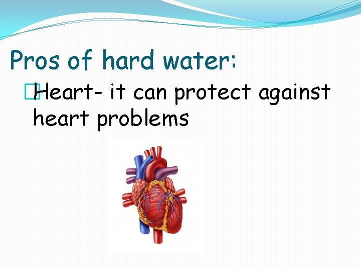 Pros of hard water: �Heart- it can protect against heart problems 