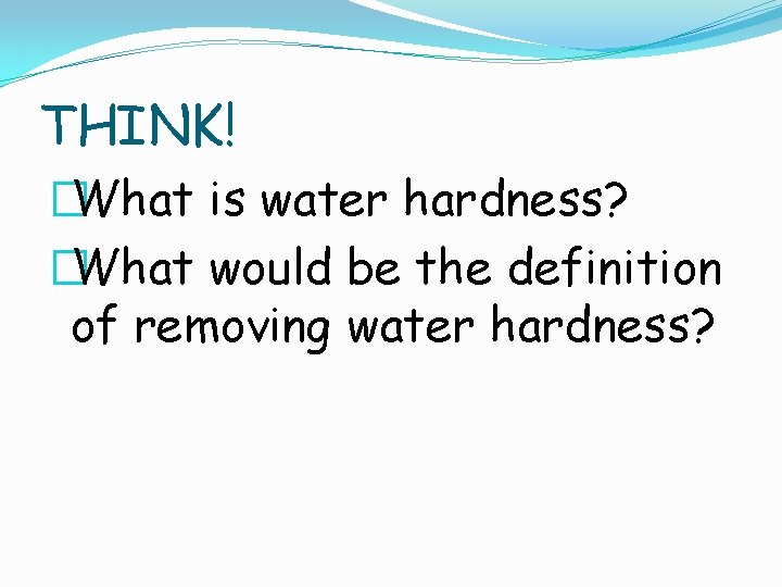 THINK! �What is water hardness? �What would be the definition of removing water hardness?