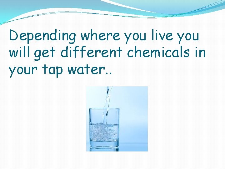 Depending where you live you will get different chemicals in your tap water. .