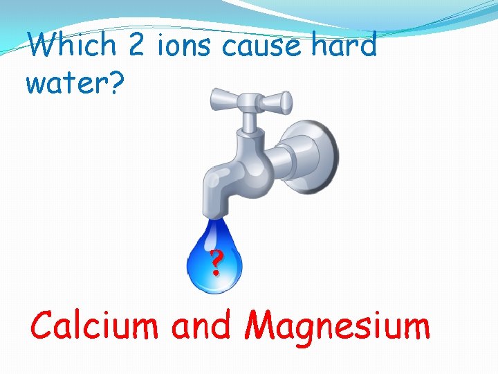 Which 2 ions cause hard water? ? Calcium and Magnesium 