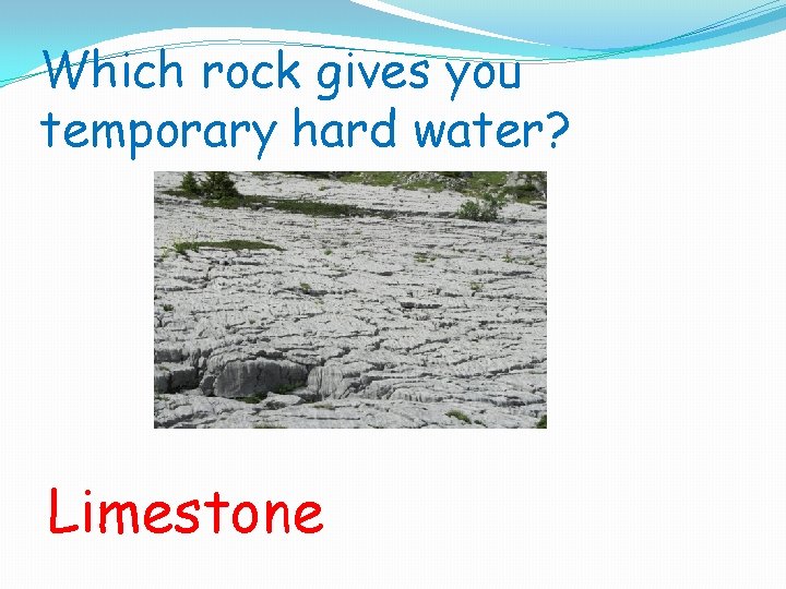 Which rock gives you temporary hard water? Limestone 