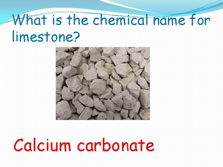 What is the chemical name for limestone? Calcium carbonate 