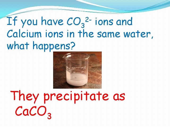 If you have CO 32 - ions and Calcium ions in the same water,