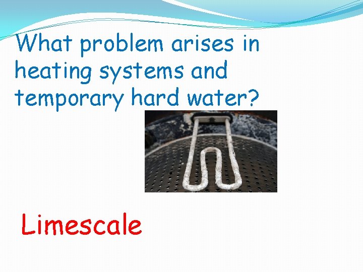 What problem arises in heating systems and temporary hard water? Limescale 