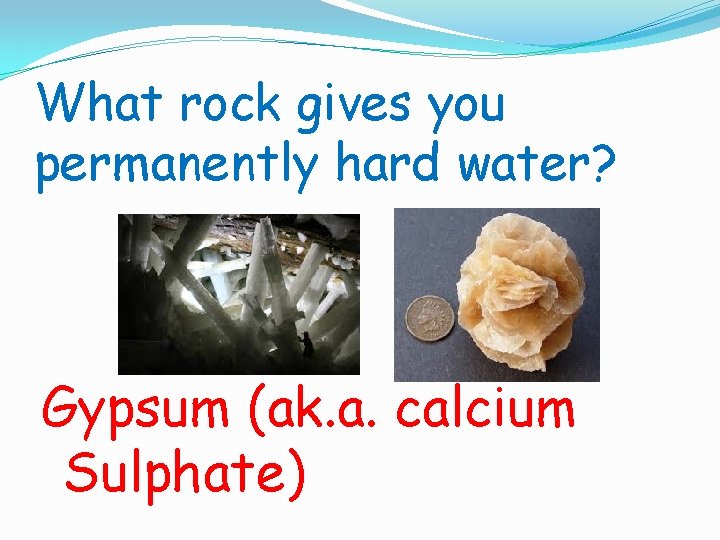 What rock gives you permanently hard water? Gypsum (ak. a. calcium Sulphate) 