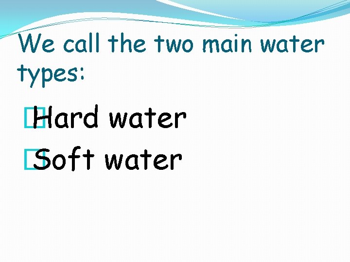 We call the two main water types: � Hard water � Soft water 