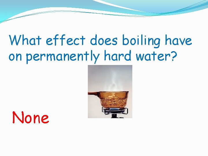 What effect does boiling have on permanently hard water? None 
