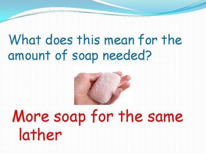 What does this mean for the amount of soap needed? More soap for the