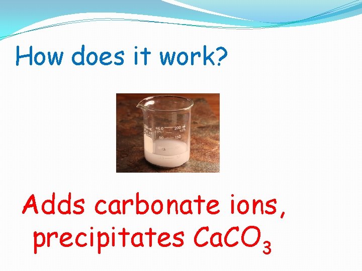 How does it work? Adds carbonate ions, precipitates Ca. CO 3 