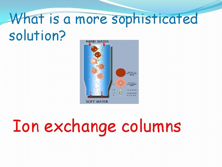 What is a more sophisticated solution? Ion exchange columns 