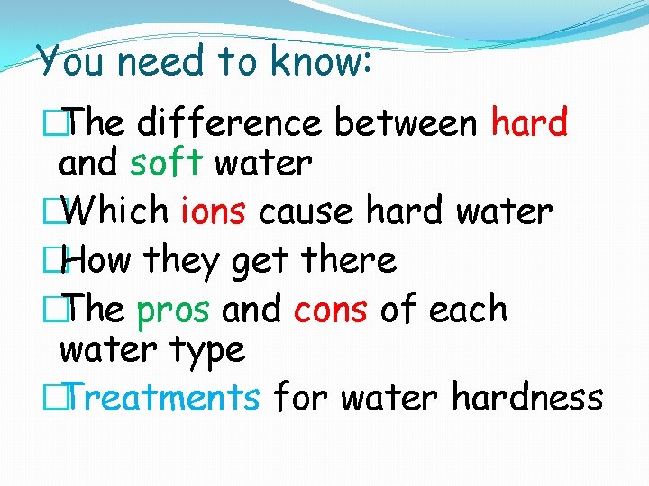 You need to know: �The difference between hard and soft water �Which ions cause