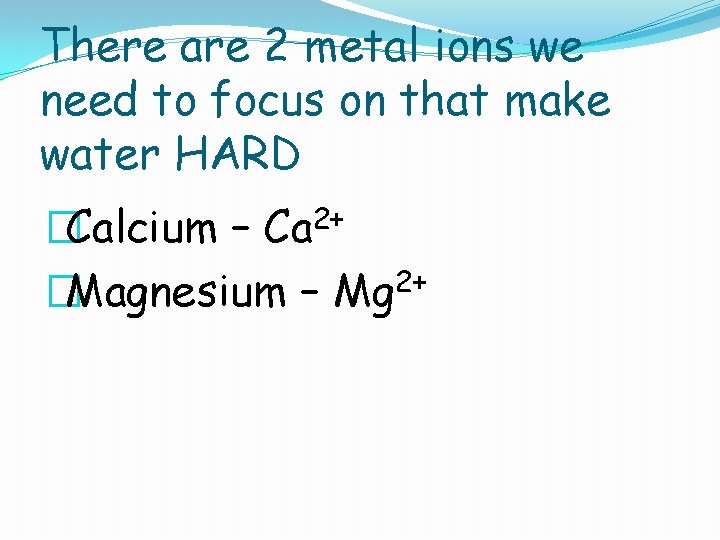 There are 2 metal ions we need to focus on that make water HARD