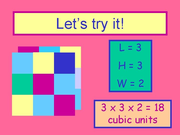 Let’s try it! L=3 H=3 W=2 3 x 2 = 18 cubic units 