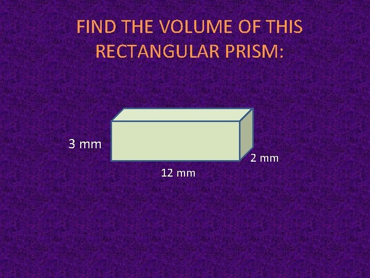 FIND THE VOLUME OF THIS RECTANGULAR PRISM: 3 mm 2 mm 12 mm 