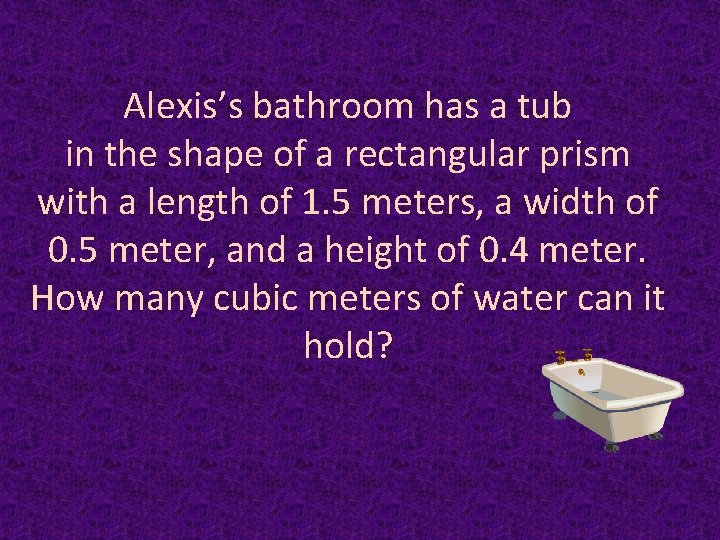 Alexis’s bathroom has a tub in the shape of a rectangular prism with a