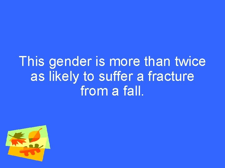 This gender is more than twice as likely to suffer a fracture from a
