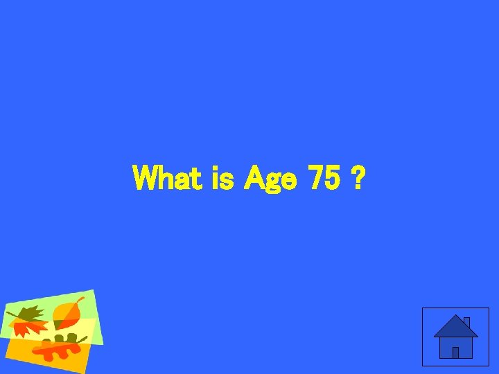 What is Age 75 ? 