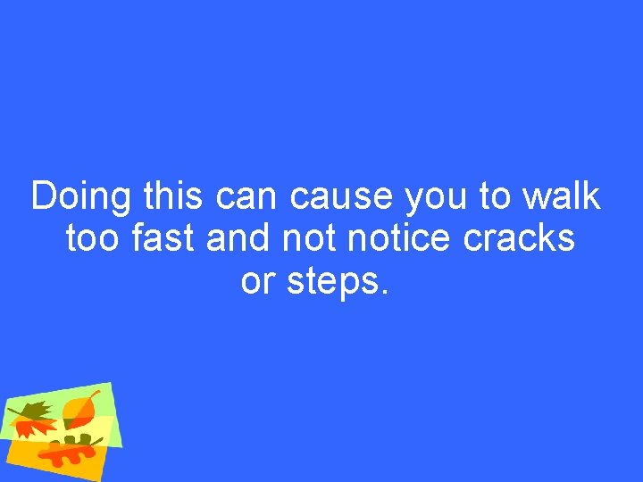 Doing this can cause you to walk too fast and notice cracks or steps.