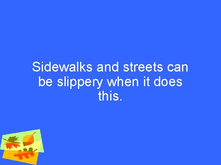 Sidewalks and streets can be slippery when it does this. 
