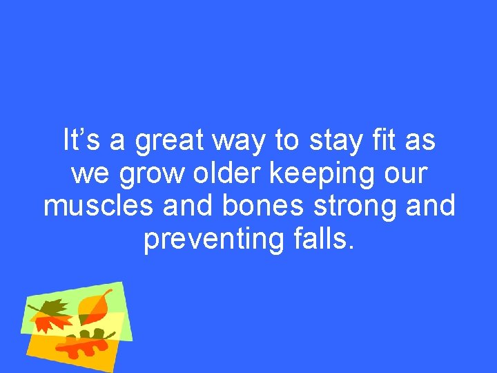 It’s a great way to stay fit as we grow older keeping our muscles