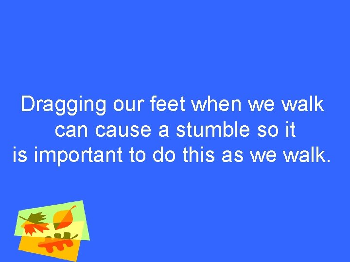 Dragging our feet when we walk can cause a stumble so it is important