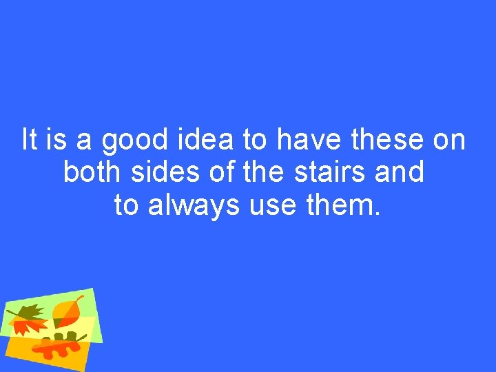 It is a good idea to have these on both sides of the stairs