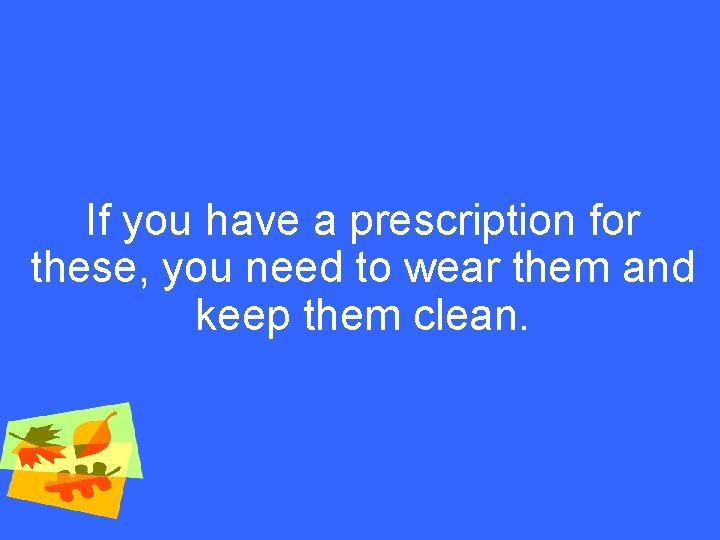 If you have a prescription for these, you need to wear them and keep