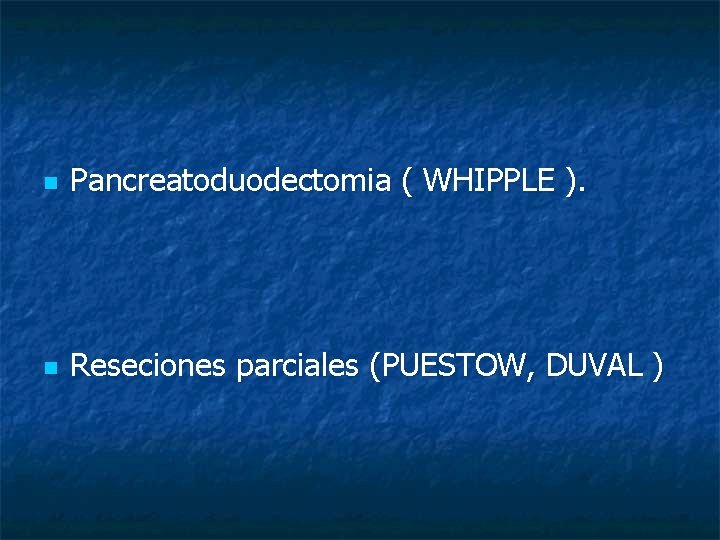 n Pancreatoduodectomia ( WHIPPLE ). n Reseciones parciales (PUESTOW, DUVAL ) 
