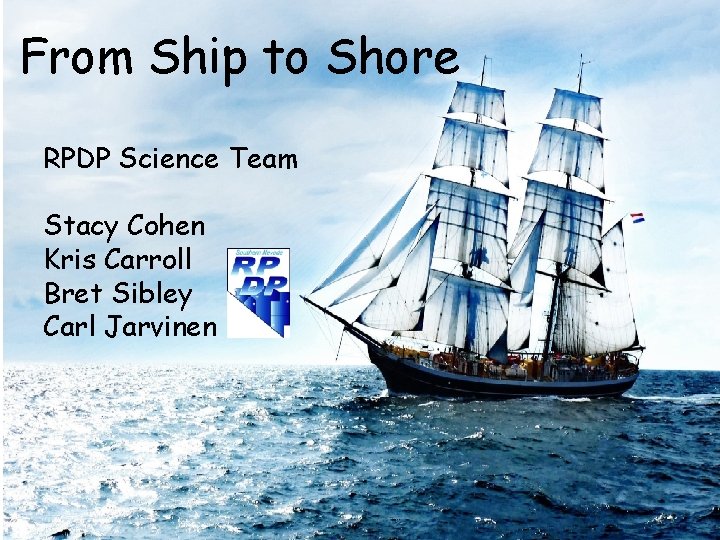 From Ship to Shore RPDP Science Team Stacy Cohen Kris Carroll Bret Sibley Carl