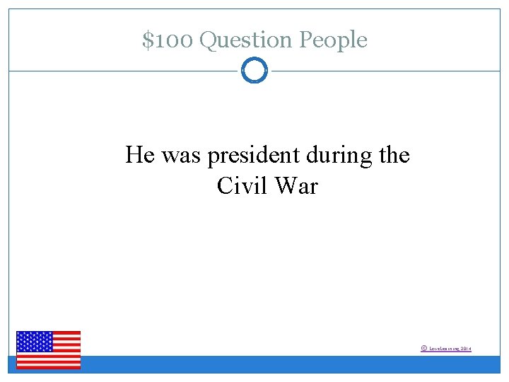 $100 Question People He was president during the Civil War © Love. Learning 2014